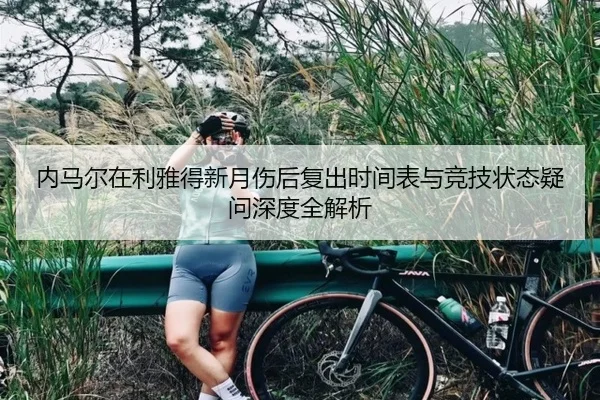 内马尔在利雅得新月伤后复出时间表与竞技状态疑问深度全解析