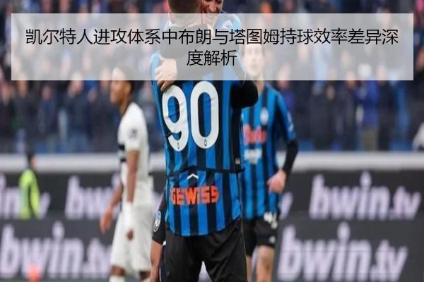 凯尔特人进攻体系中布朗与塔图姆持球效率差异深度解析