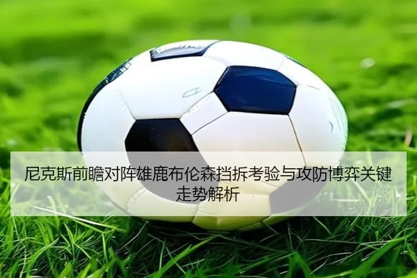 尼克斯前瞻对阵雄鹿布伦森挡拆考验与攻防博弈关键走势解析