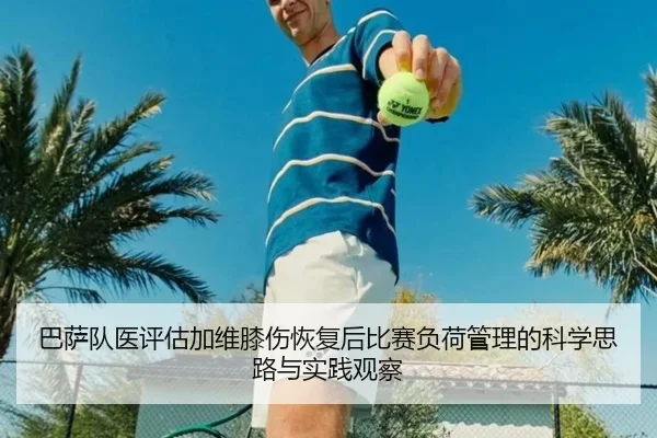 巴萨队医评估加维膝伤恢复后比赛负荷管理的科学思路与实践观察