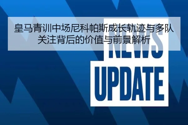 皇马青训中场尼科帕斯成长轨迹与多队关注背后的价值与前景解析