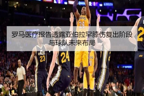 罗马医疗报告透露亚伯拉罕膝伤复出阶段与球队未来布局