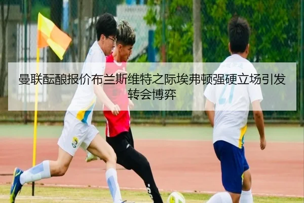曼联酝酿报价布兰斯维特之际埃弗顿强硬立场引发转会博弈