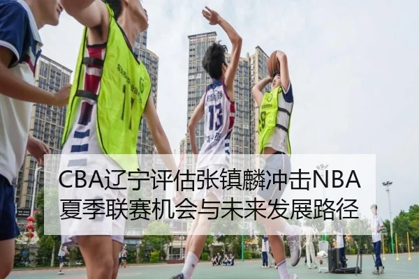 CBA辽宁评估张镇麟冲击NBA夏季联赛机会与未来发展路径