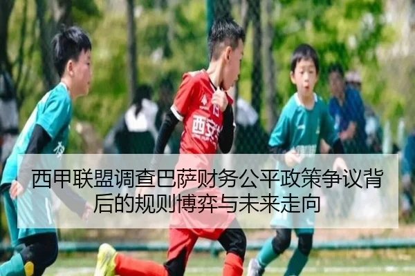 西甲联盟调查巴萨财务公平政策争议背后的规则博弈与未来走向
