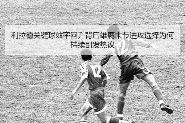 利拉德关键球效率回升背后雄鹿末节进攻选择为何持续引发热议