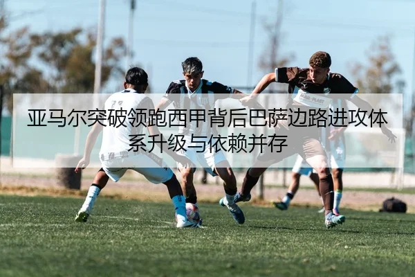 亚马尔突破领跑西甲背后巴萨边路进攻体系升级与依赖并存