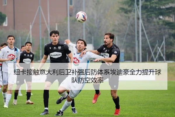 纽卡接触意大利后卫补强后防体系埃迪豪全力提升球队防空效率